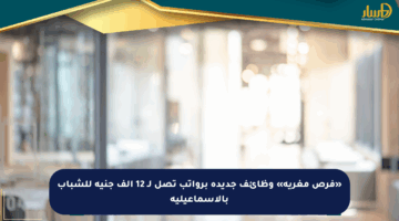 «فرص مغرية» وظائف جديدة برواتب تصل لـ 12 ألف جنيه للشباب بالإسماعيلية